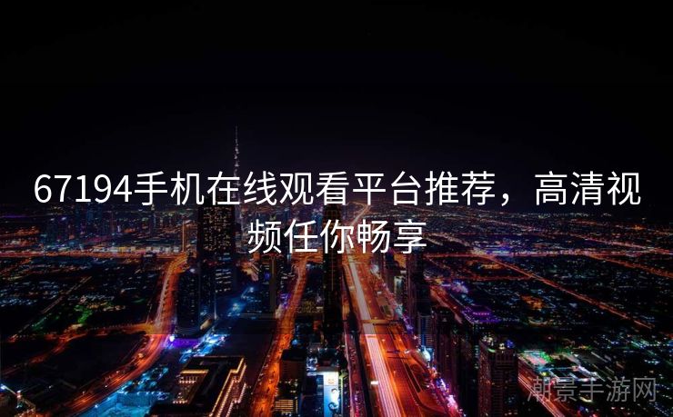 67194手机在线观看平台推荐，高清视频任你畅享