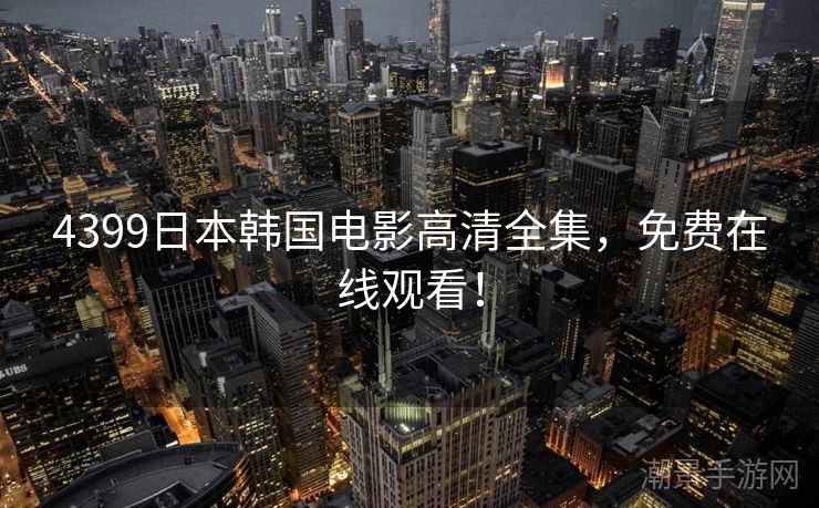 4399日本韩国电影高清全集，免费在线观看！