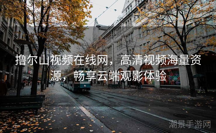 撸尔山视频在线网，高清视频海量资源，畅享云端观影体验