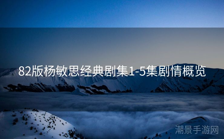 82版杨敏思经典剧集1-5集剧情概览