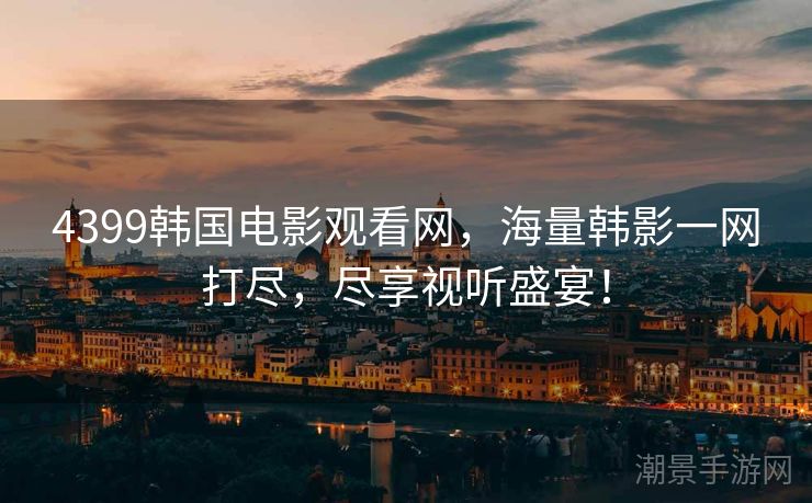4399韩国电影观看网，海量韩影一网打尽，尽享视听盛宴！