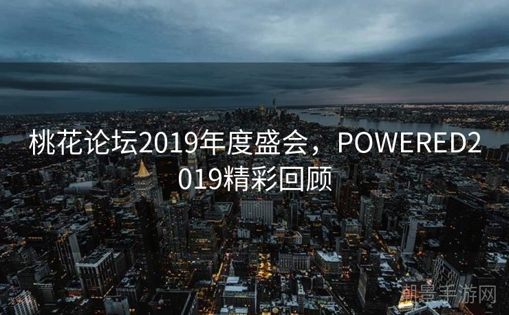 桃花论坛2019年度盛会，POWERED2019精彩回顾