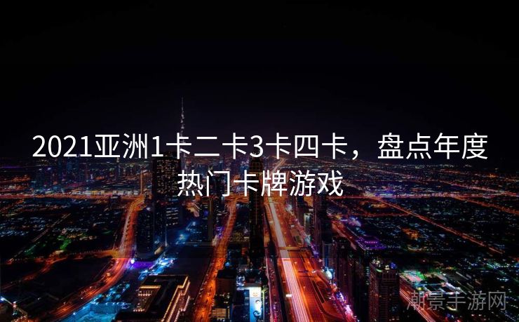 2021亚洲1卡二卡3卡四卡，盘点年度热门卡牌游戏