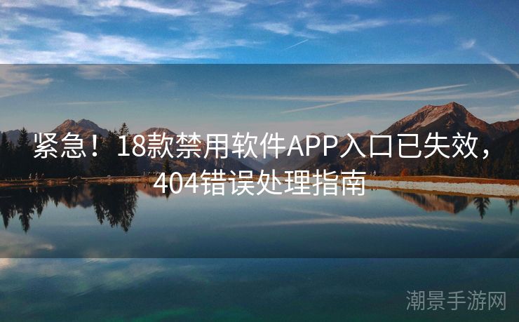 紧急！18款禁用软件APP入口已失效，404错误处理指南