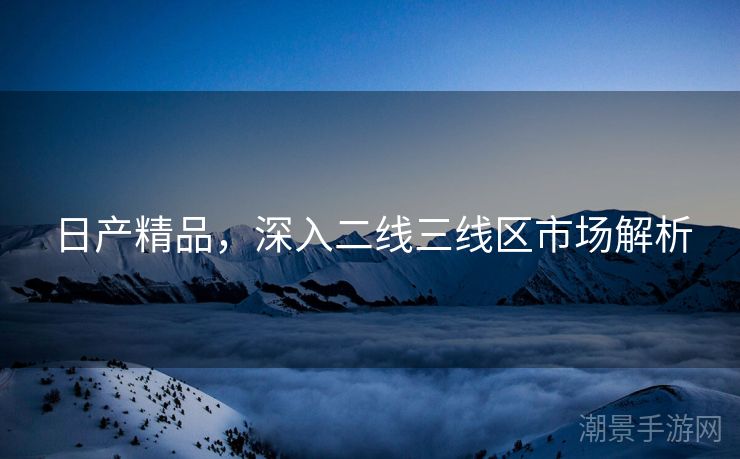 日产精品，深入二线三线区市场解析