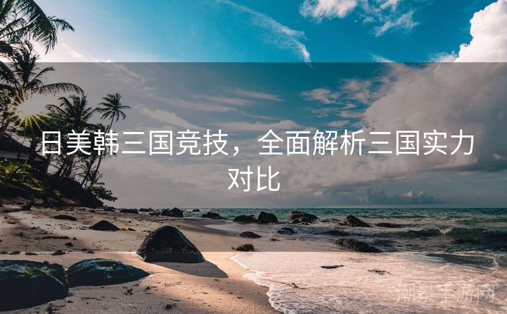 日美韩三国竞技，全面解析三国实力对比