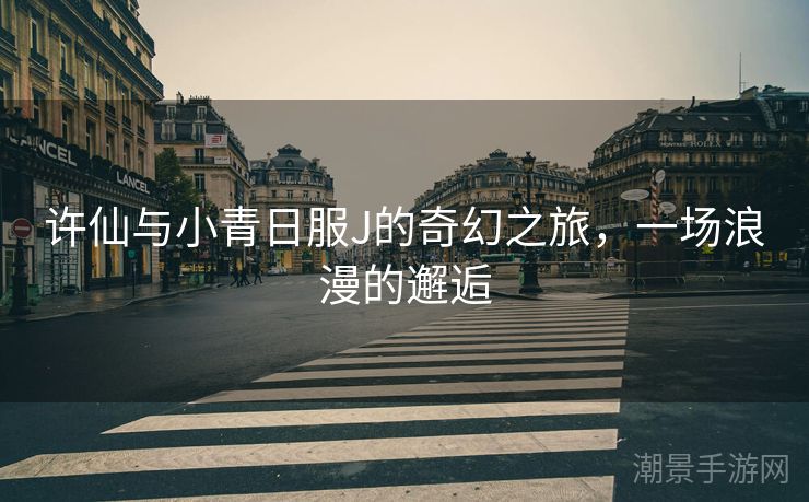 许仙与小青日服J的奇幻之旅，一场浪漫的邂逅