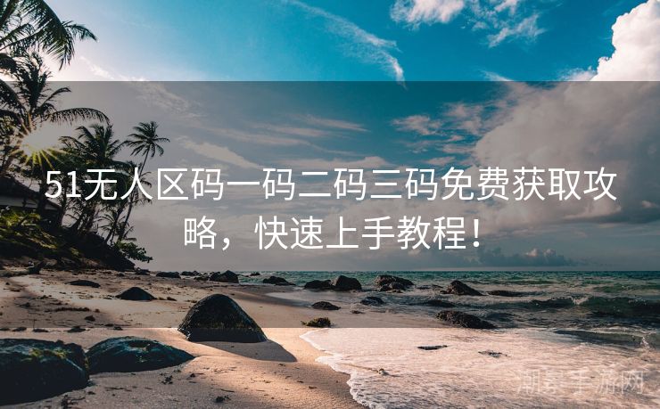 51无人区码一码二码三码免费获取攻略，快速上手教程！