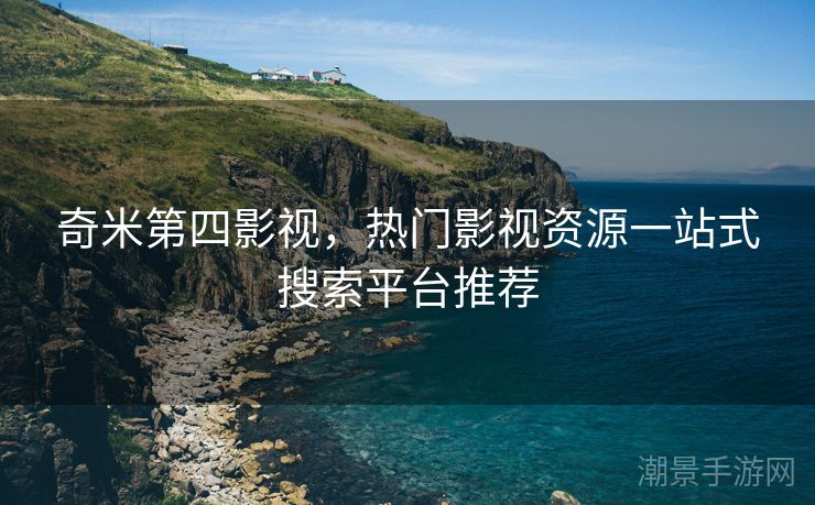 奇米第四影视，热门影视资源一站式搜索平台推荐