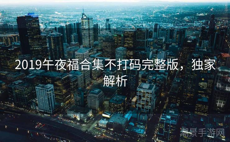 2019午夜福合集不打码完整版，独家解析