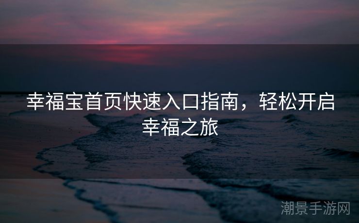 幸福宝首页快速入口指南，轻松开启幸福之旅