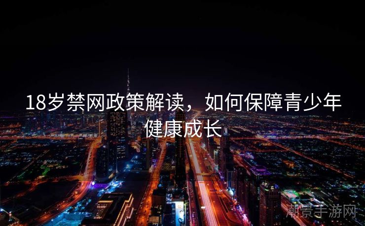 18岁禁网政策解读，如何保障青少年健康成长