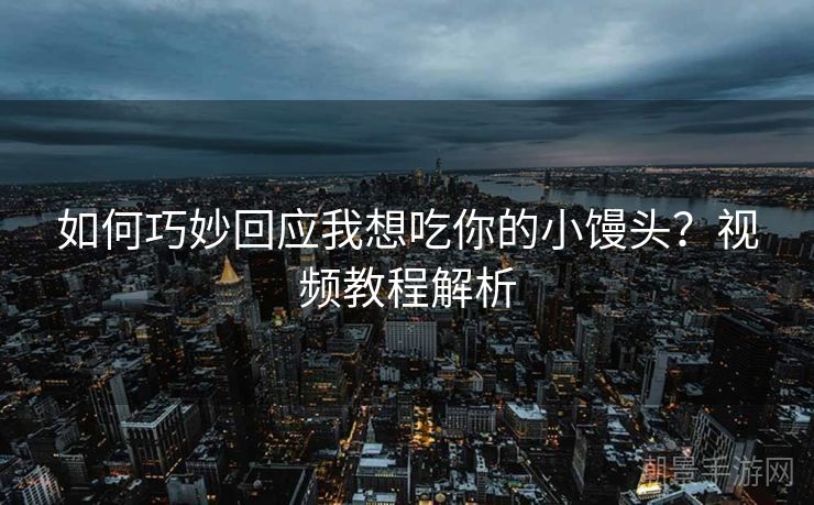 如何巧妙回应我想吃你的小馒头？视频教程解析