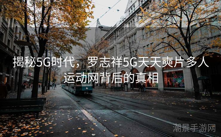 揭秘5G时代，罗志祥5G天天奭片多人运动网背后的真相