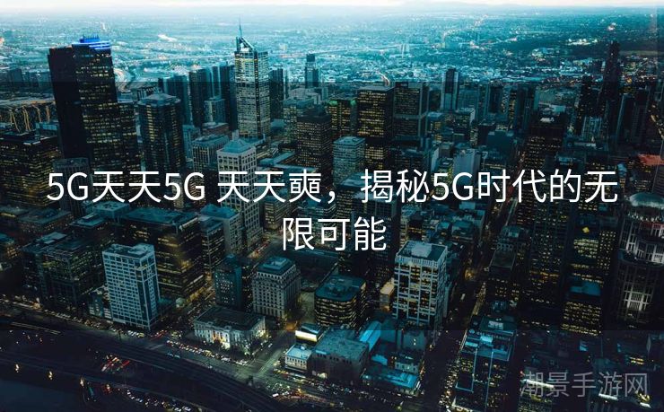 5G天天5G 天天奭，揭秘5G时代的无限可能