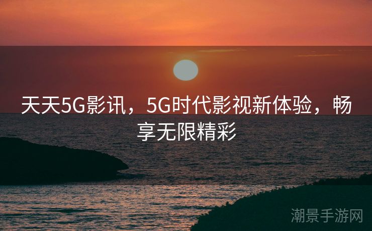 天天5G影讯，5G时代影视新体验，畅享无限精彩