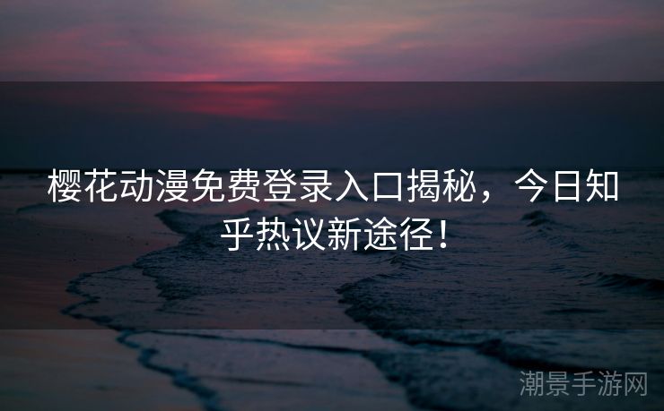 樱花动漫免费登录入口揭秘，今日知乎热议新途径！
