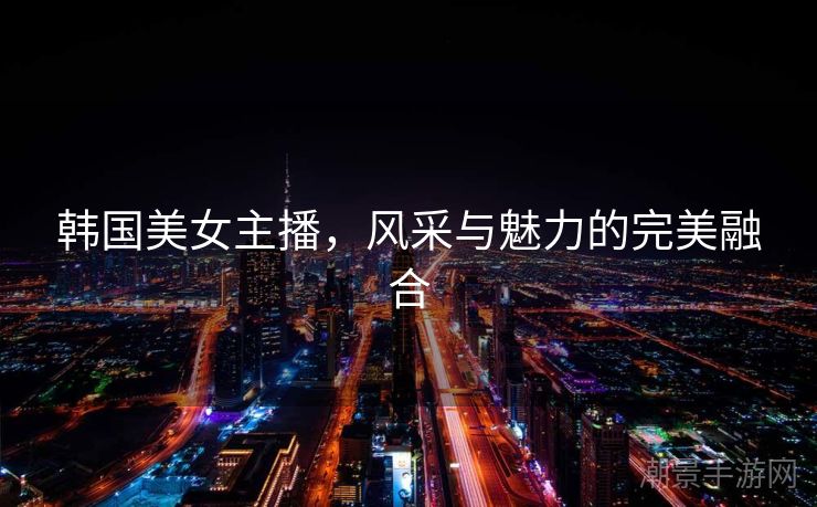 韩国美女主播，风采与魅力的完美融合