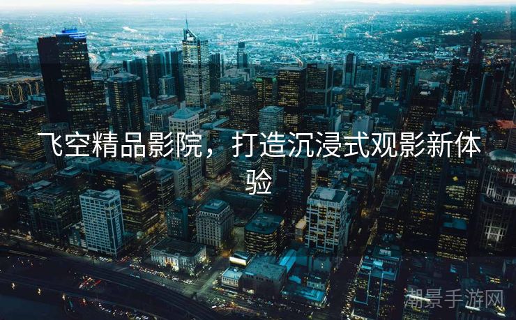 飞空精品影院，打造沉浸式观影新体验