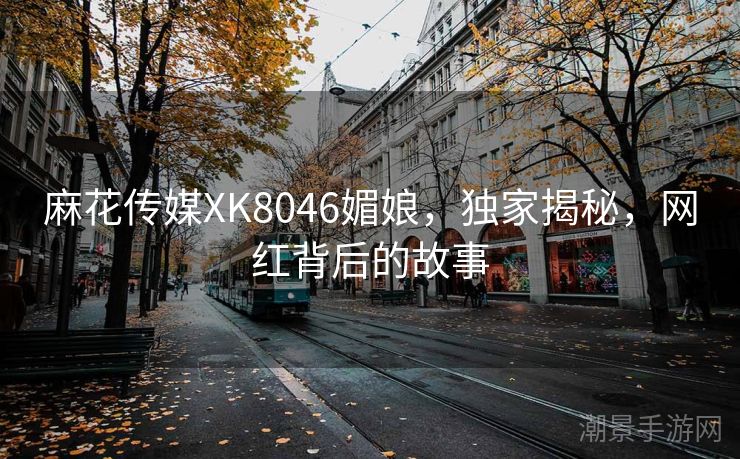 麻花传媒XK8046媚娘，独家揭秘，网红背后的故事