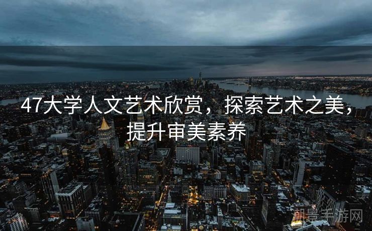 47大学人文艺术欣赏，探索艺术之美，提升审美素养