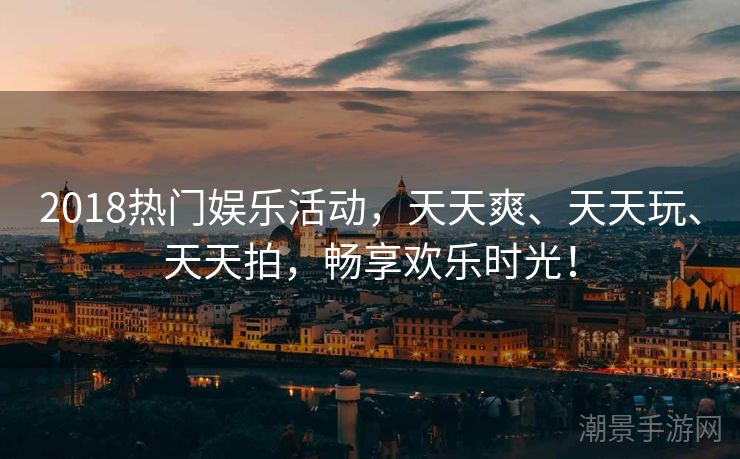 2018热门娱乐活动，天天爽、天天玩、天天拍，畅享欢乐时光！