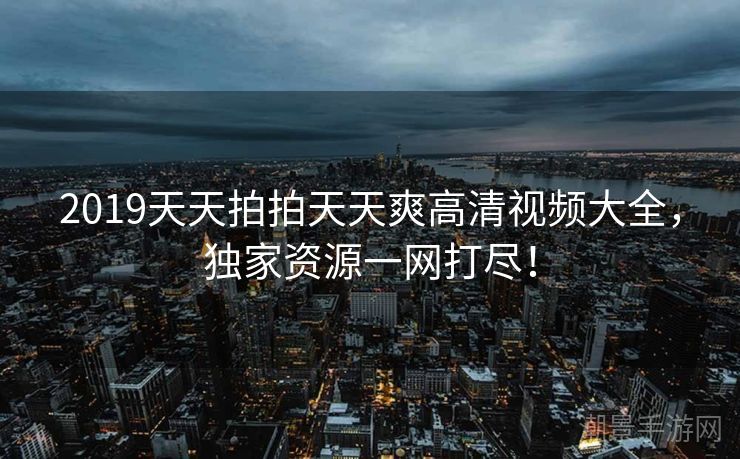 2019天天拍拍天天爽高清视频大全，独家资源一网打尽！