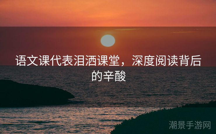 语文课代表泪洒课堂，深度阅读背后的辛酸