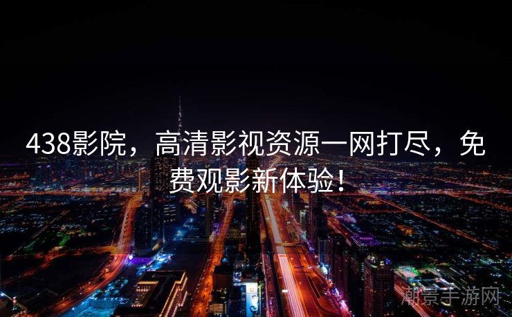 438影院，高清影视资源一网打尽，免费观影新体验！
