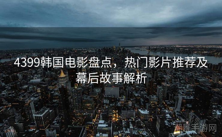 4399韩国电影盘点，热门影片推荐及幕后故事解析