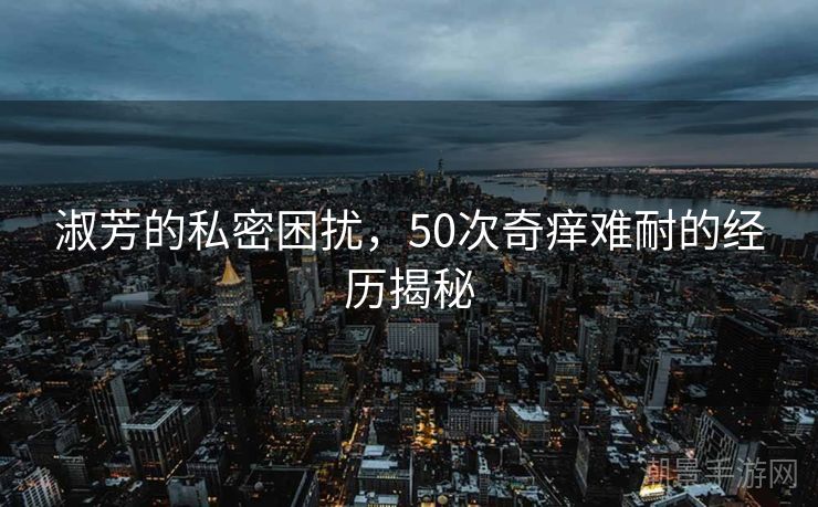 淑芳的私密困扰，50次奇痒难耐的经历揭秘