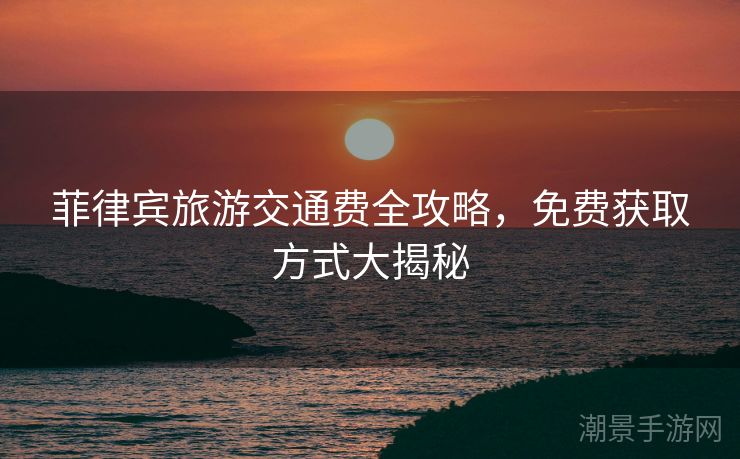 菲律宾旅游交通费全攻略，免费获取方式大揭秘
