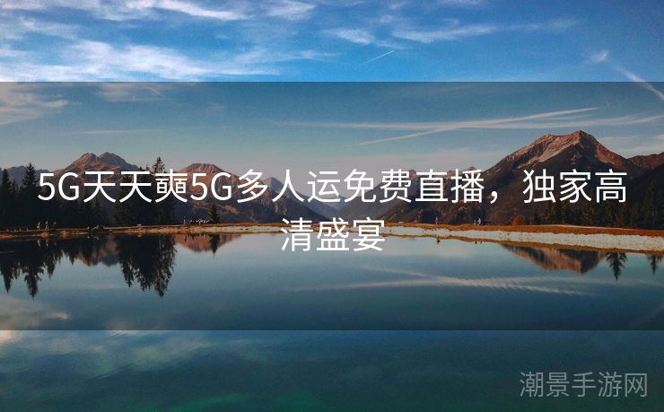 5G天天奭5G多人运免费直播，独家高清盛宴