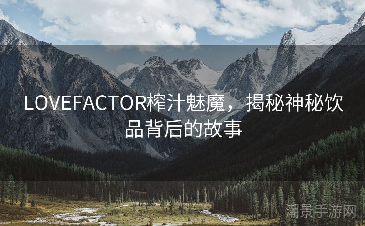 LOVEFACTOR榨汁魅魔，揭秘神秘饮品背后的故事