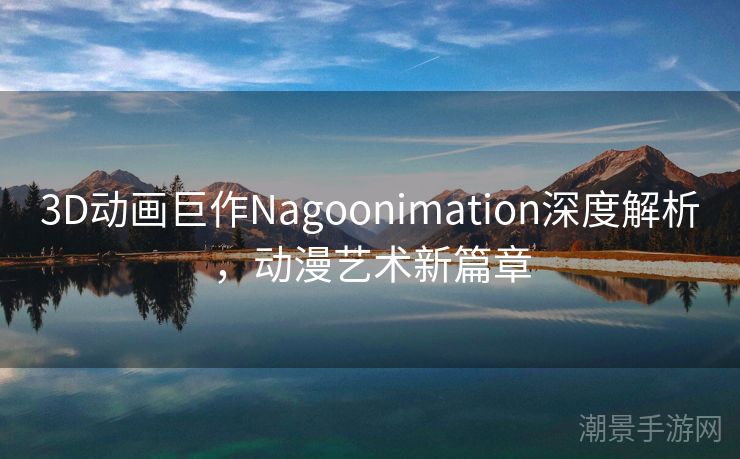 3D动画巨作Nagoonimation深度解析，动漫艺术新篇章