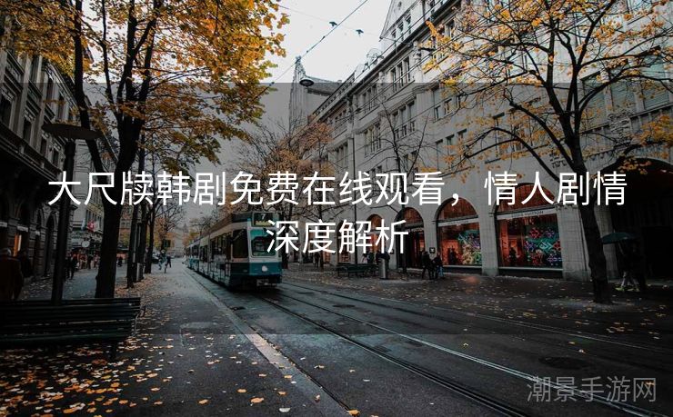 大尺牍韩剧免费在线观看，情人剧情深度解析