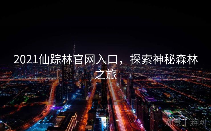 2021仙踪林官网入口，探索神秘森林之旅