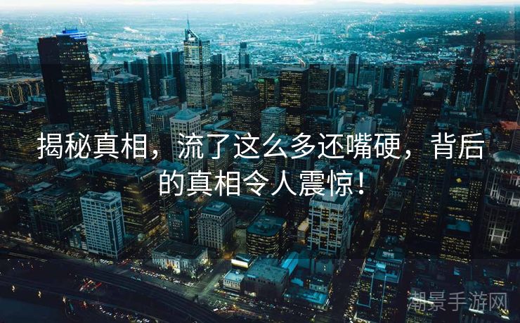 揭秘真相，流了这么多还嘴硬，背后的真相令人震惊！