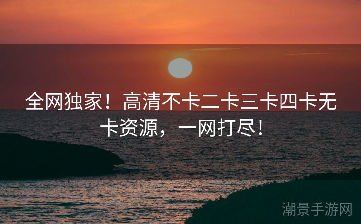全网独家！高清不卡二卡三卡四卡无卡资源，一网打尽！