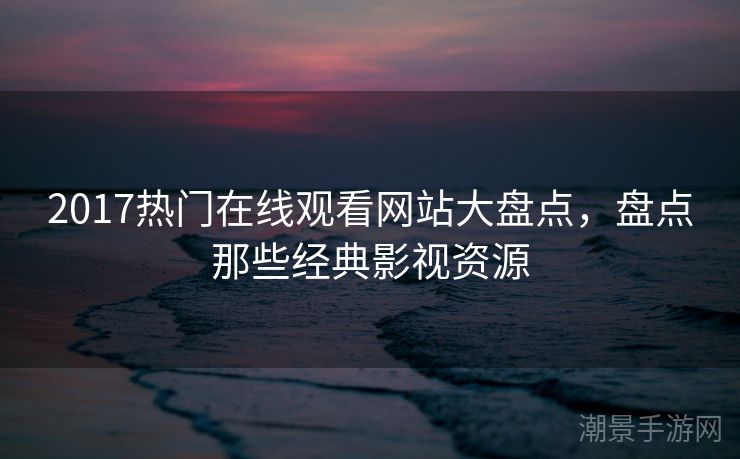 2017热门在线观看网站大盘点，盘点那些经典影视资源
