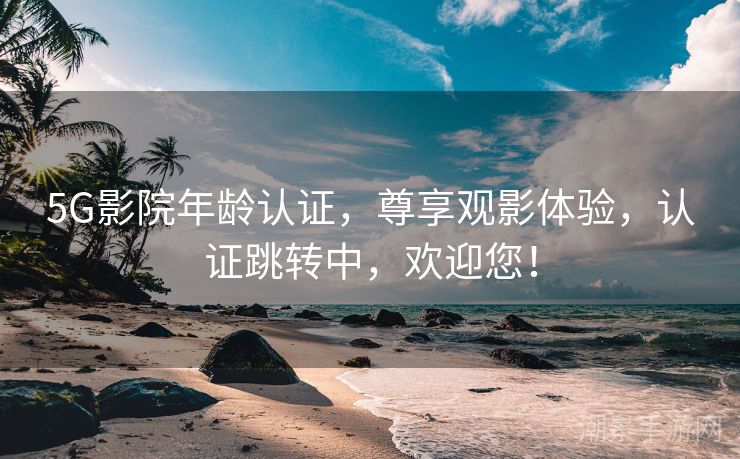 5G影院年龄认证，尊享观影体验，认证跳转中，欢迎您！