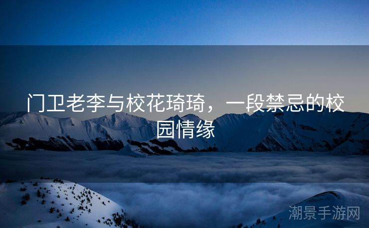 门卫老李与校花琦琦，一段禁忌的校园情缘