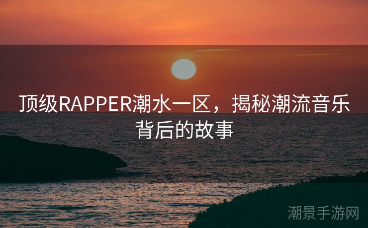 顶级RAPPER潮水一区，揭秘潮流音乐背后的故事