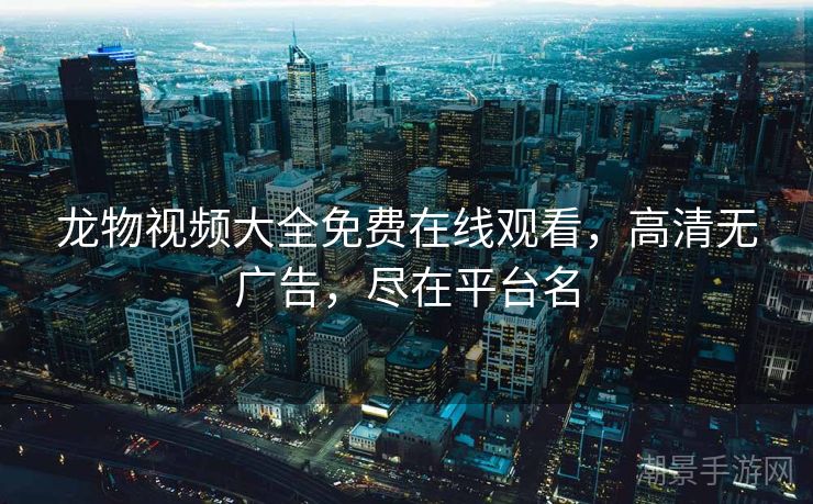 龙物视频大全免费在线观看，高清无广告，尽在平台名