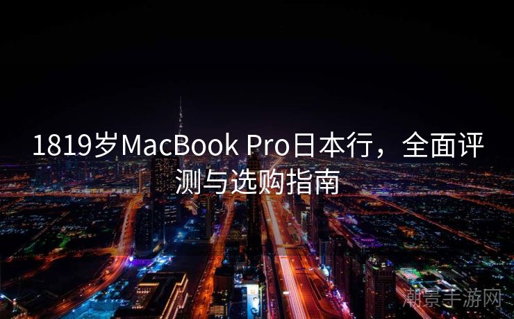 1819岁MacBook Pro日本行，全面评测与选购指南