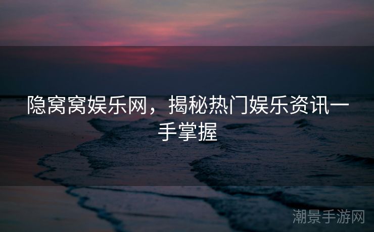 隐窝窝娱乐网，揭秘热门娱乐资讯一手掌握