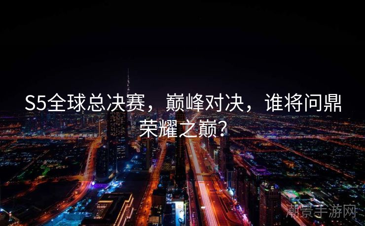 S5全球总决赛，巅峰对决，谁将问鼎荣耀之巅？