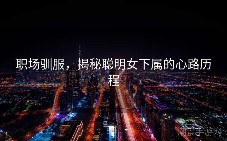 职场驯服，揭秘聪明女下属的心路历程