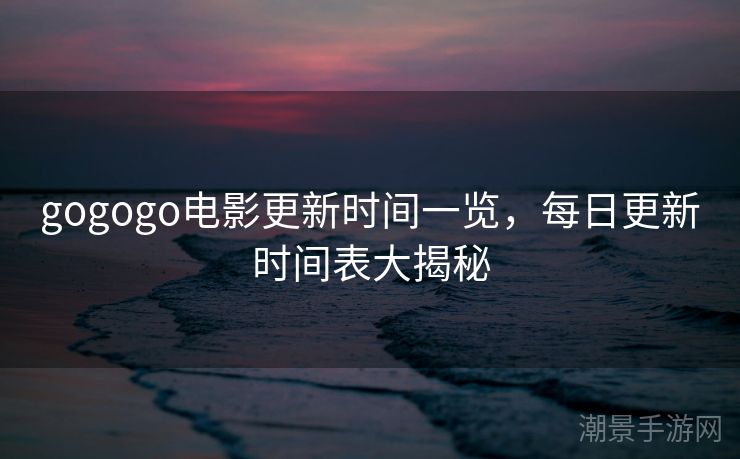 gogogo电影更新时间一览，每日更新时间表大揭秘
