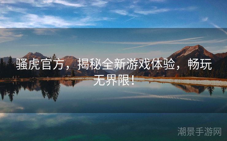 骚虎官方，揭秘全新游戏体验，畅玩无界限！